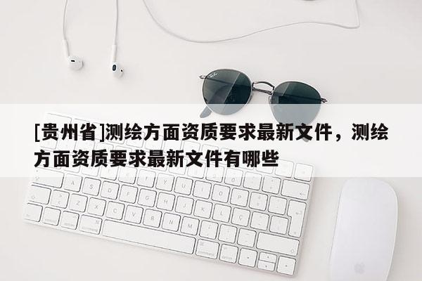 [贵州省]测绘方面资质要求最新文件，测绘方面资质要求最新文件有哪些