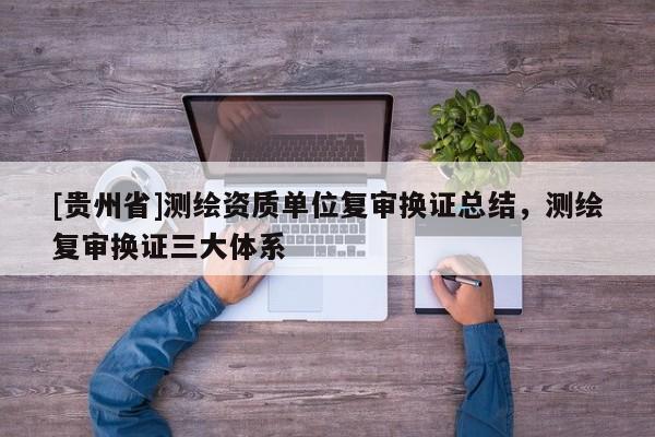 [贵州省]测绘资质单位复审换证总结，测绘复审换证三大体系
