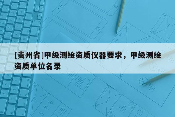 [贵州省]甲级测绘资质仪器要求，甲级测绘资质单位名录