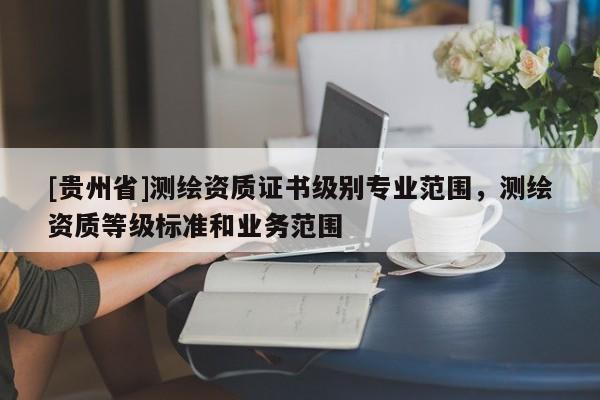 [贵州省]测绘资质证书级别专业范围，测绘资质等级标准和业务范围