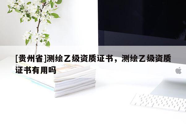 [贵州省]测绘乙级资质证书，测绘乙级资质证书有用吗