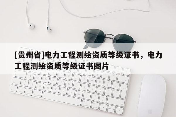 [贵州省]电力工程测绘资质等级证书，电力工程测绘资质等级证书图片