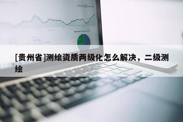 [贵州省]测绘资质两级化怎么解决，二级测绘