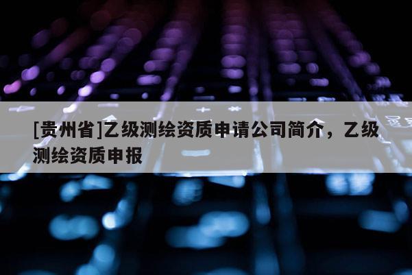 [贵州省]乙级测绘资质申请公司简介，乙级测绘资质申报