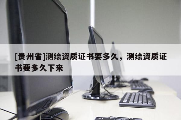 [贵州省]测绘资质证书要多久，测绘资质证书要多久下来