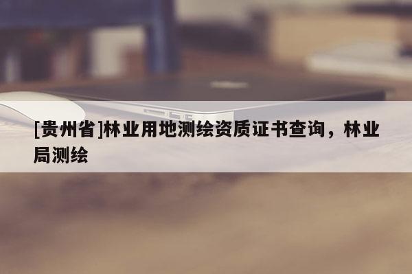 [贵州省]林业用地测绘资质证书查询，林业局测绘