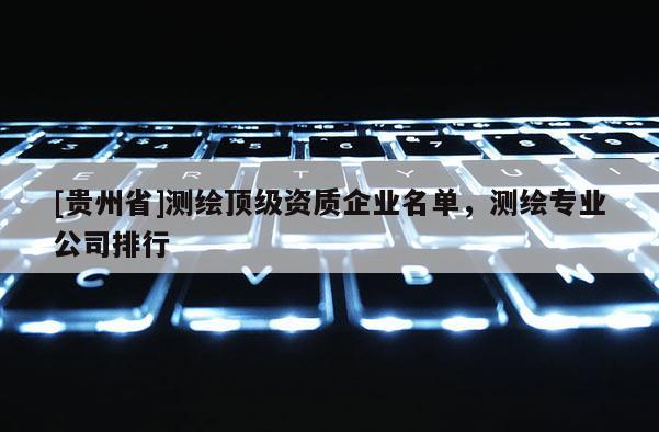 [贵州省]测绘顶级资质企业名单，测绘专业公司排行