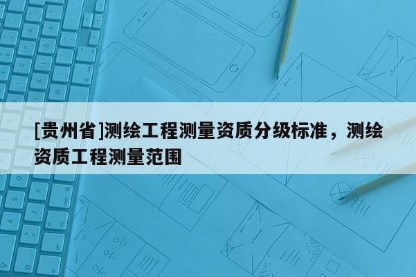 [贵州省]测绘工程测量资质分级标准，测绘资质工程测量范围