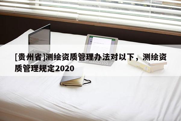 [贵州省]测绘资质管理办法对以下，测绘资质管理规定2020