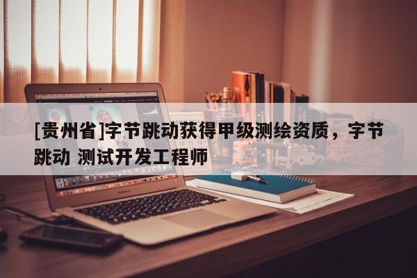 [贵州省]字节跳动获得甲级测绘资质，字节跳动 测试开发工程师