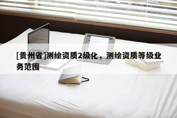 [贵州省]测绘资质2级化，测绘资质等级业务范围