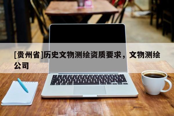 [贵州省]历史文物测绘资质要求，文物测绘公司