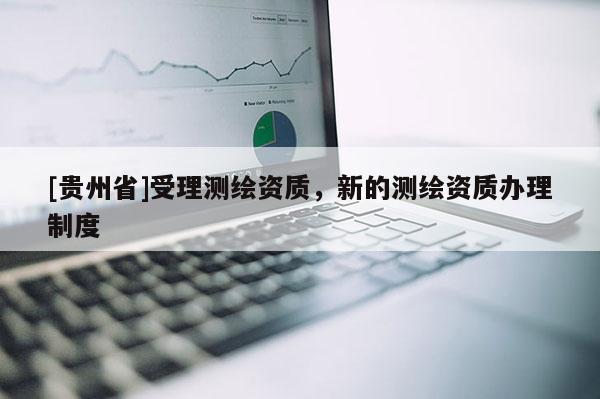 [贵州省]受理测绘资质，新的测绘资质办理制度