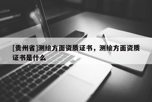 [贵州省]测绘方面资质证书，测绘方面资质证书是什么