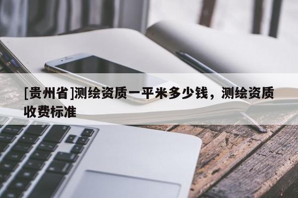 [贵州省]测绘资质一平米多少钱，测绘资质收费标准