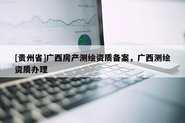 [贵州省]广西房产测绘资质备案，广西测绘资质办理