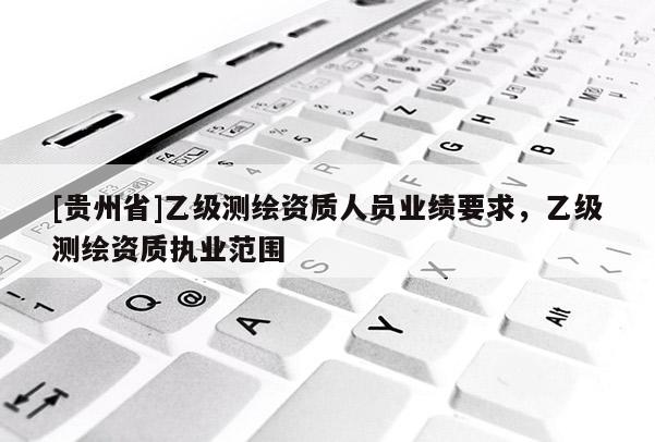 [贵州省]乙级测绘资质人员业绩要求，乙级测绘资质执业范围