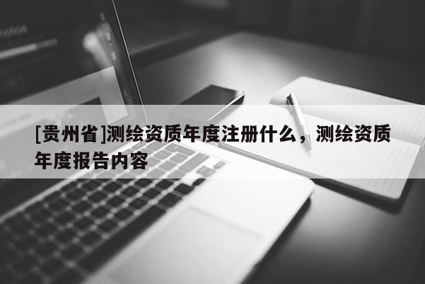 [贵州省]测绘资质年度注册什么，测绘资质年度报告内容
