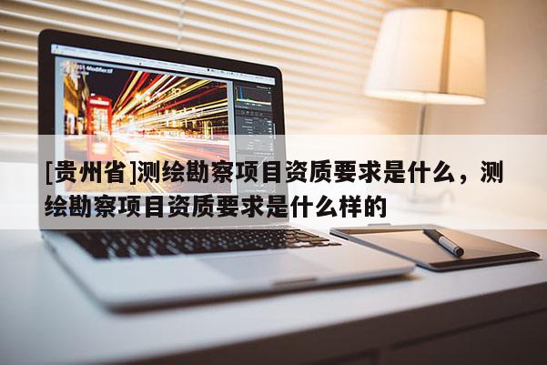 [贵州省]测绘勘察项目资质要求是什么，测绘勘察项目资质要求是什么样的