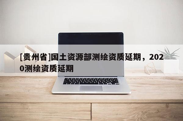 [贵州省]国土资源部测绘资质延期，2020测绘资质延期
