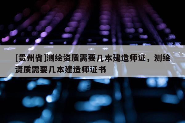 [贵州省]测绘资质需要几本建造师证，测绘资质需要几本建造师证书