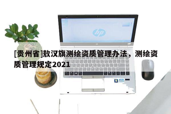 [贵州省]敖汉旗测绘资质管理办法，测绘资质管理规定2021