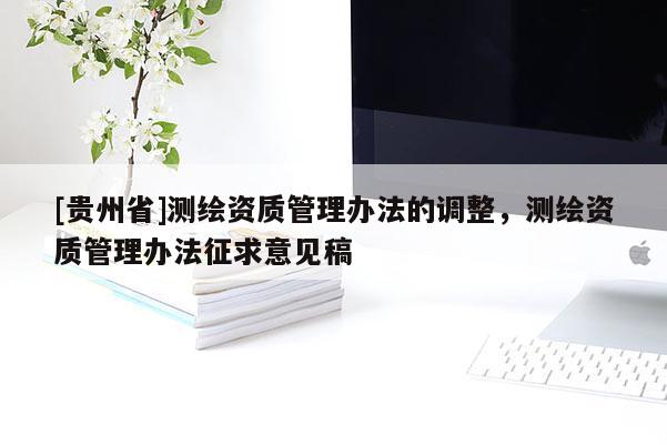 [贵州省]测绘资质管理办法的调整，测绘资质管理办法征求意见稿