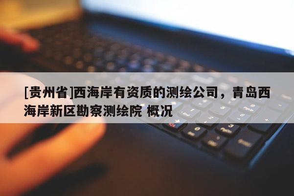 [贵州省]西海岸有资质的测绘公司，青岛西海岸新区勘察测绘院 概况