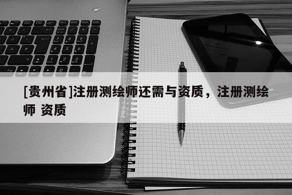 [贵州省]注册测绘师还需与资质，注册测绘师 资质