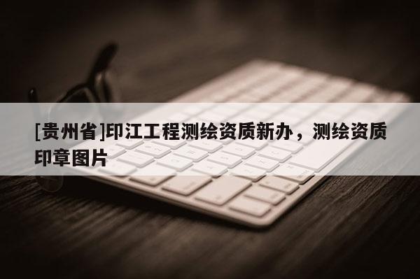 [贵州省]印江工程测绘资质新办，测绘资质印章图片