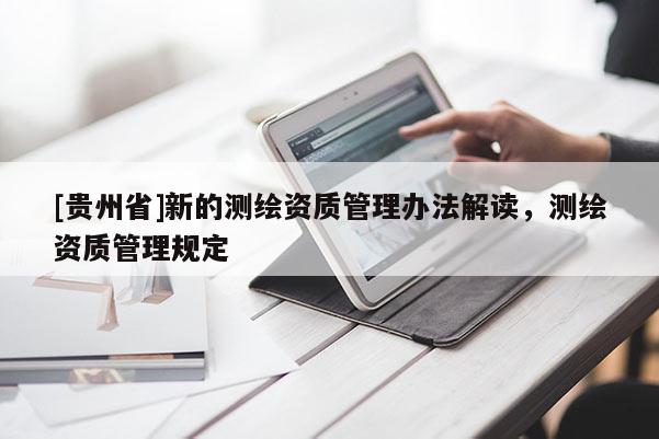 [贵州省]新的测绘资质管理办法解读，测绘资质管理规定