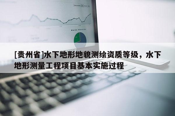 [贵州省]水下地形地貌测绘资质等级，水下地形测量工程项目基本实施过程