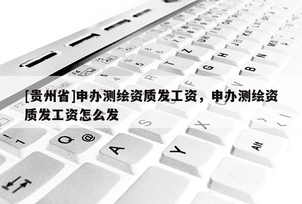 [贵州省]申办测绘资质发工资，申办测绘资质发工资怎么发