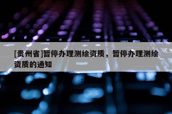 [贵州省]暂停办理测绘资质，暂停办理测绘资质的通知