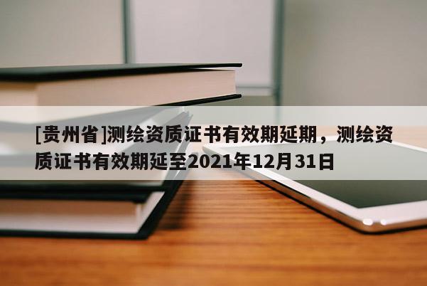 [贵州省]测绘资质证书有效期延期，测绘资质证书有效期延至2021年12月31日