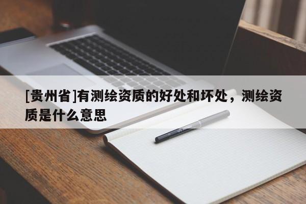 [贵州省]有测绘资质的好处和坏处，测绘资质是什么意思