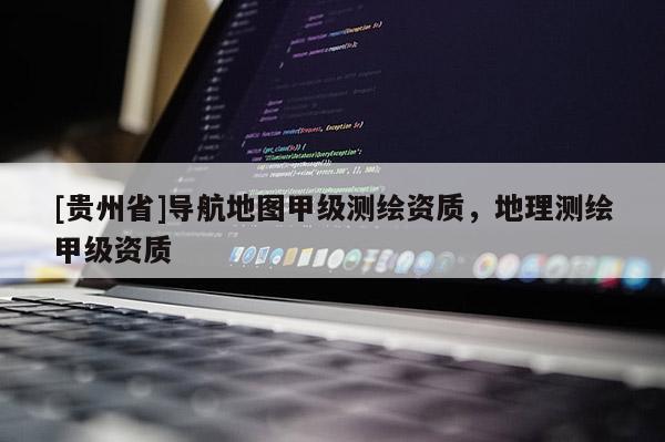 [贵州省]导航地图甲级测绘资质，地理测绘甲级资质