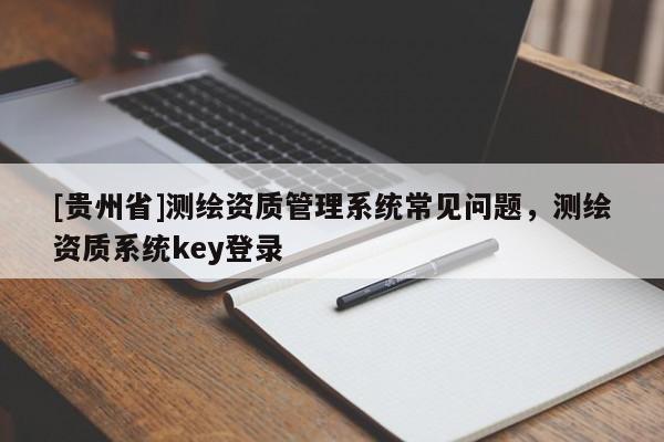 [贵州省]测绘资质管理系统常见问题，测绘资质系统key登录