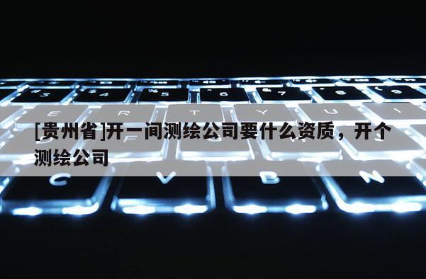 [贵州省]开一间测绘公司要什么资质，开个测绘公司