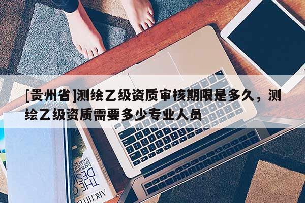 [贵州省]测绘乙级资质审核期限是多久，测绘乙级资质需要多少专业人员