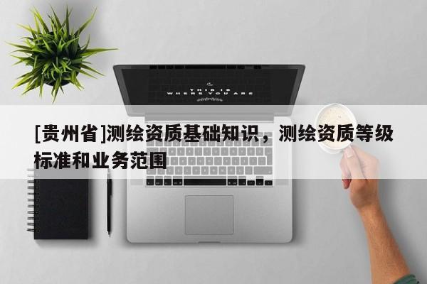 [贵州省]测绘资质基础知识，测绘资质等级标准和业务范围