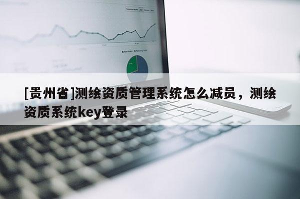 [贵州省]测绘资质管理系统怎么减员，测绘资质系统key登录