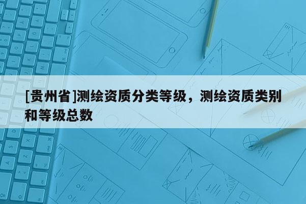 [贵州省]测绘资质分类等级，测绘资质类别和等级总数
