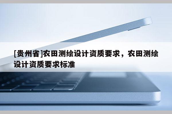 [贵州省]农田测绘设计资质要求，农田测绘设计资质要求标准