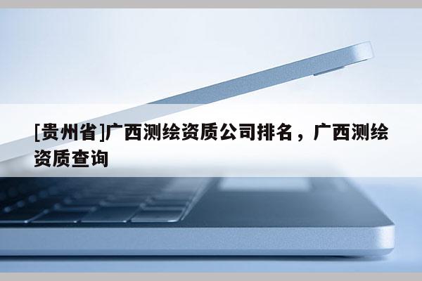 [贵州省]广西测绘资质公司排名，广西测绘资质查询