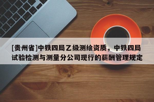 [贵州省]中铁四局乙级测绘资质，中铁四局试验检测与测量分公司现行的薪酬管理规定