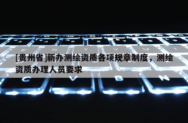 [贵州省]新办测绘资质各项规章制度，测绘资质办理人员要求