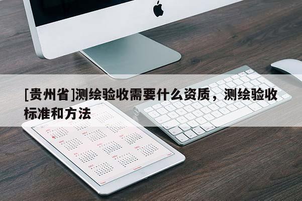 [贵州省]测绘验收需要什么资质，测绘验收标准和方法