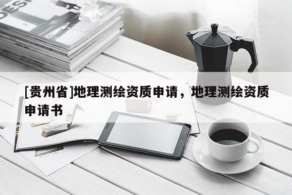[贵州省]地理测绘资质申请，地理测绘资质申请书
