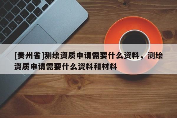 [贵州省]测绘资质申请需要什么资料，测绘资质申请需要什么资料和材料